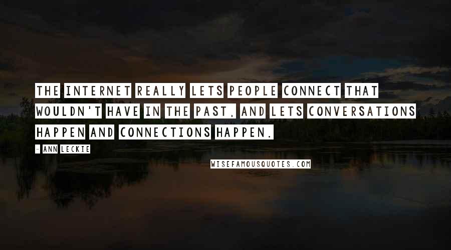 Ann Leckie Quotes: The Internet really lets people connect that wouldn't have in the past, and lets conversations happen and connections happen.