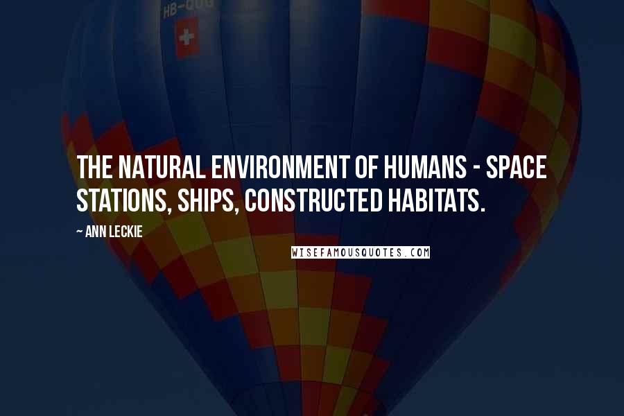 Ann Leckie Quotes: The natural environment of humans - space stations, ships, constructed habitats.