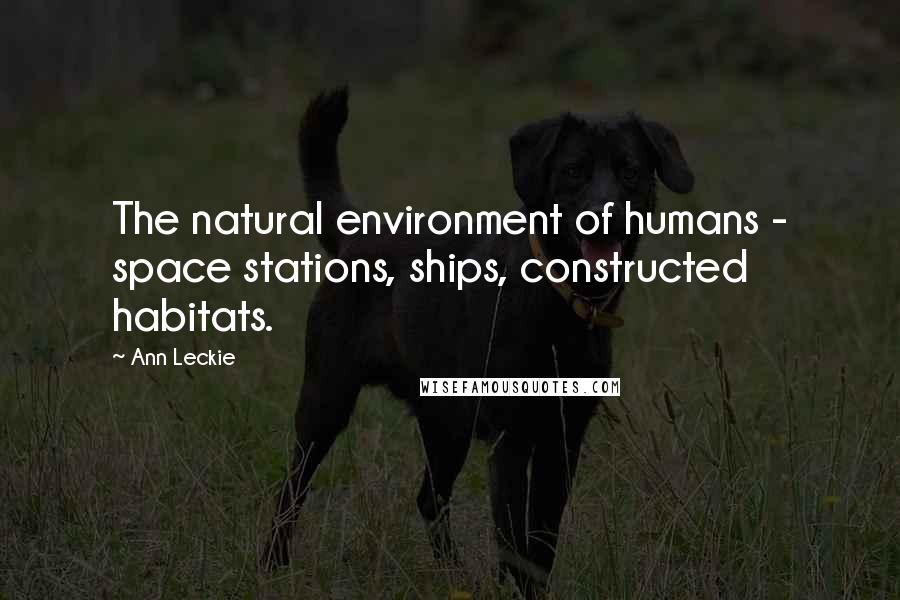 Ann Leckie Quotes: The natural environment of humans - space stations, ships, constructed habitats.