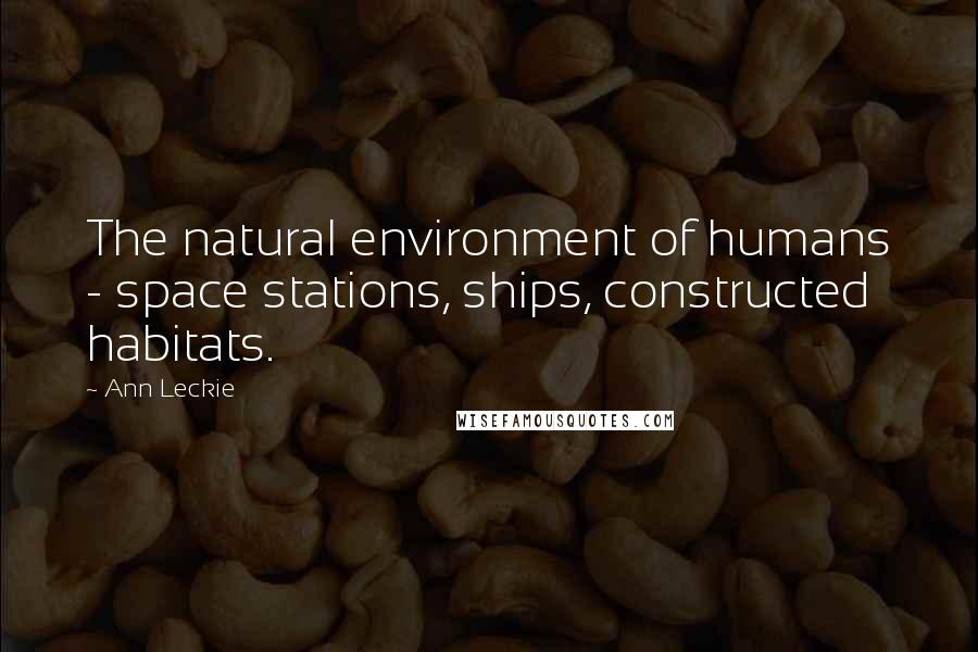 Ann Leckie Quotes: The natural environment of humans - space stations, ships, constructed habitats.