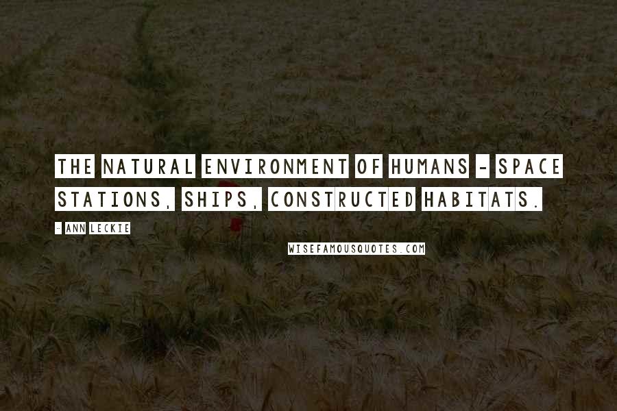 Ann Leckie Quotes: The natural environment of humans - space stations, ships, constructed habitats.