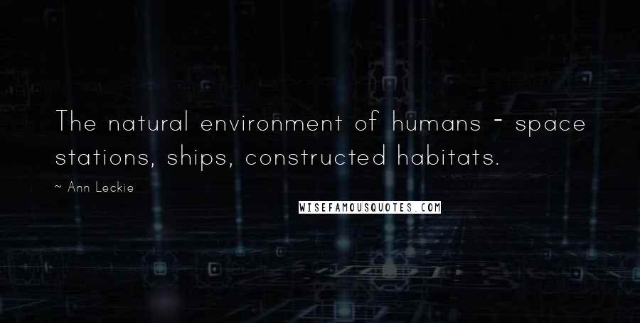 Ann Leckie Quotes: The natural environment of humans - space stations, ships, constructed habitats.