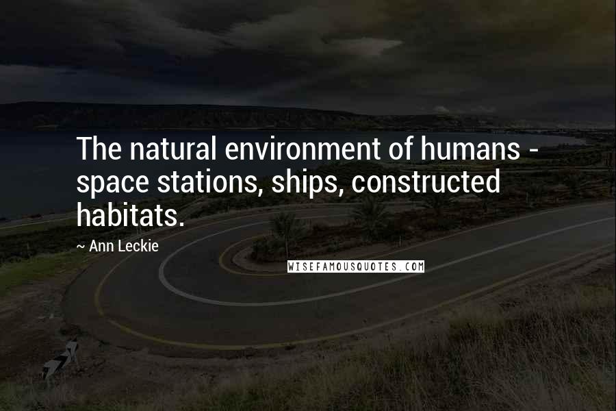 Ann Leckie Quotes: The natural environment of humans - space stations, ships, constructed habitats.