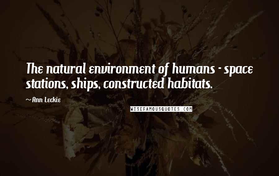 Ann Leckie Quotes: The natural environment of humans - space stations, ships, constructed habitats.