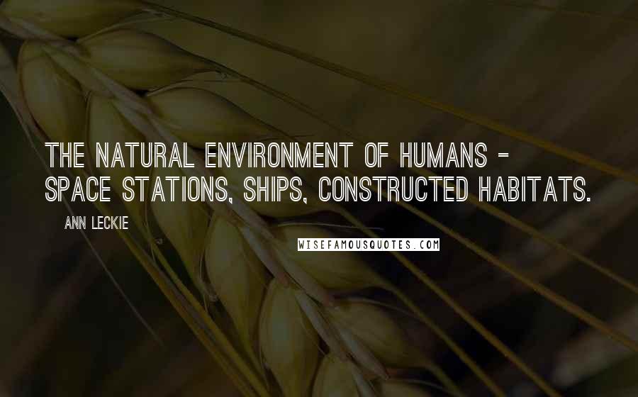 Ann Leckie Quotes: The natural environment of humans - space stations, ships, constructed habitats.