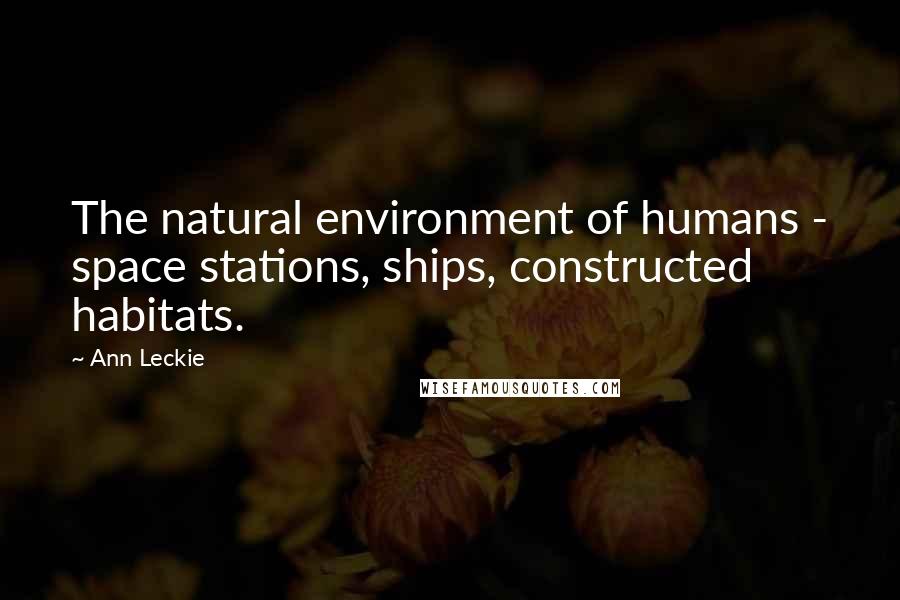 Ann Leckie Quotes: The natural environment of humans - space stations, ships, constructed habitats.