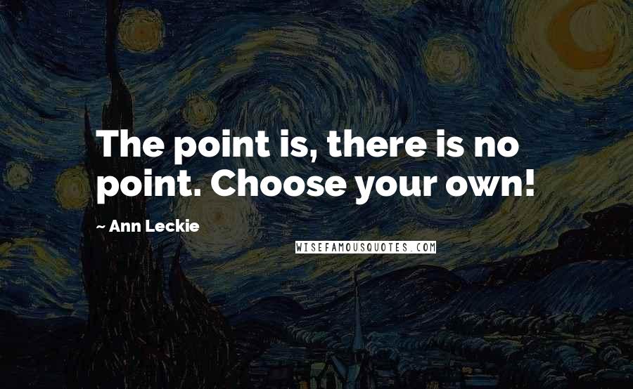 Ann Leckie Quotes: The point is, there is no point. Choose your own!