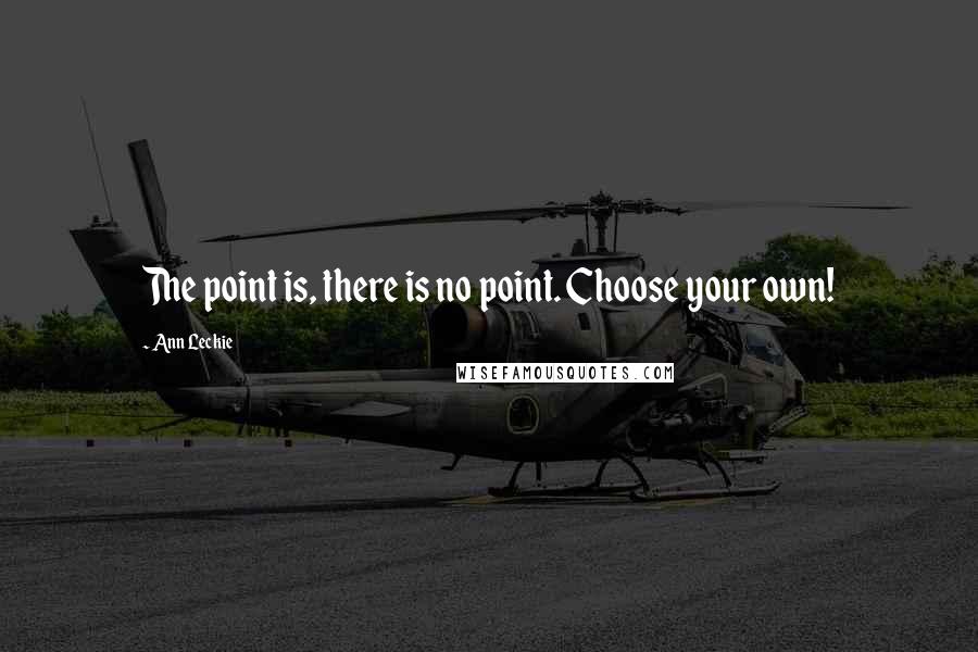 Ann Leckie Quotes: The point is, there is no point. Choose your own!