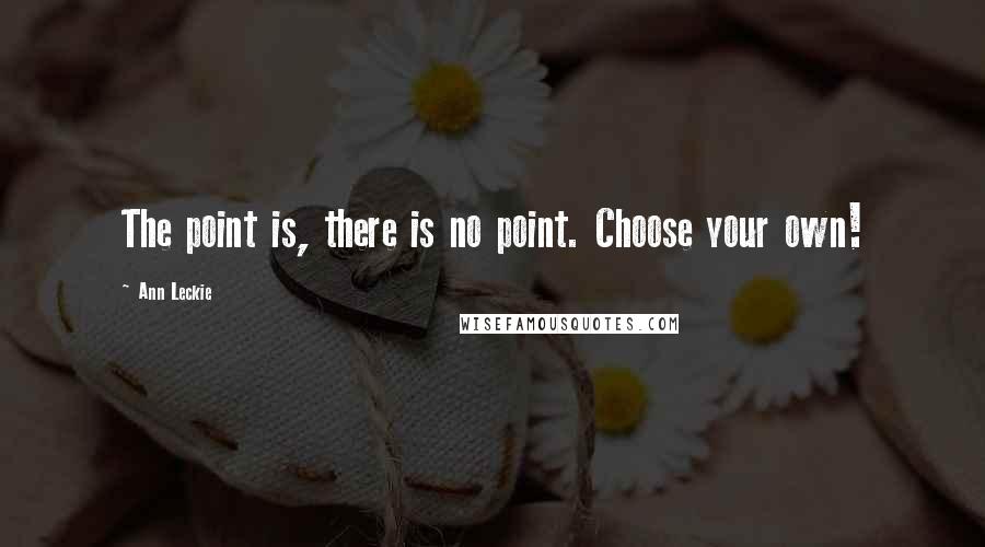 Ann Leckie Quotes: The point is, there is no point. Choose your own!