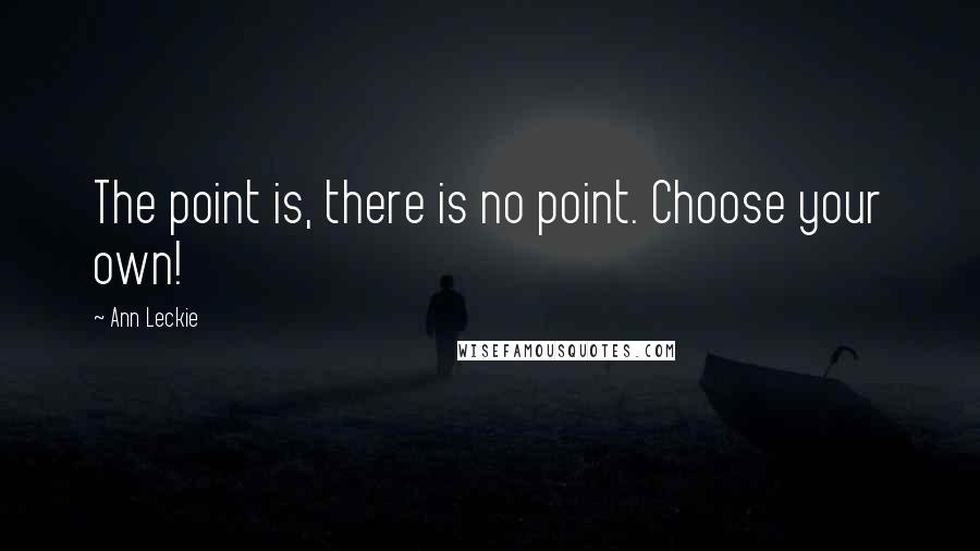 Ann Leckie Quotes: The point is, there is no point. Choose your own!