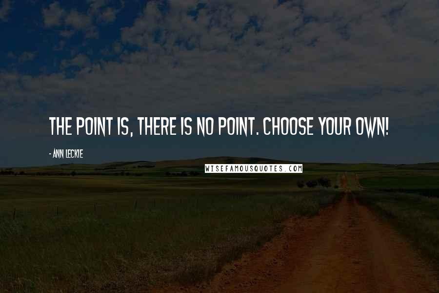Ann Leckie Quotes: The point is, there is no point. Choose your own!