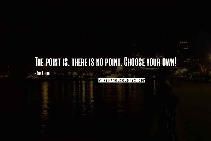 Ann Leckie Quotes: The point is, there is no point. Choose your own!