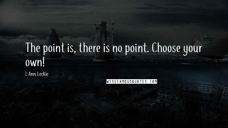 Ann Leckie Quotes: The point is, there is no point. Choose your own!