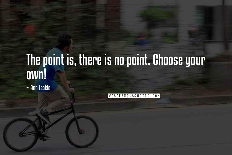 Ann Leckie Quotes: The point is, there is no point. Choose your own!