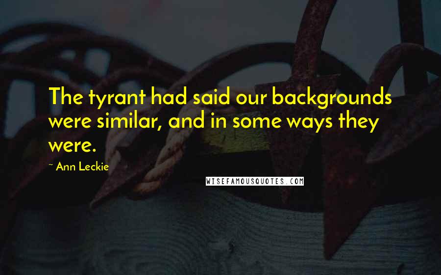 Ann Leckie Quotes: The tyrant had said our backgrounds were similar, and in some ways they were.