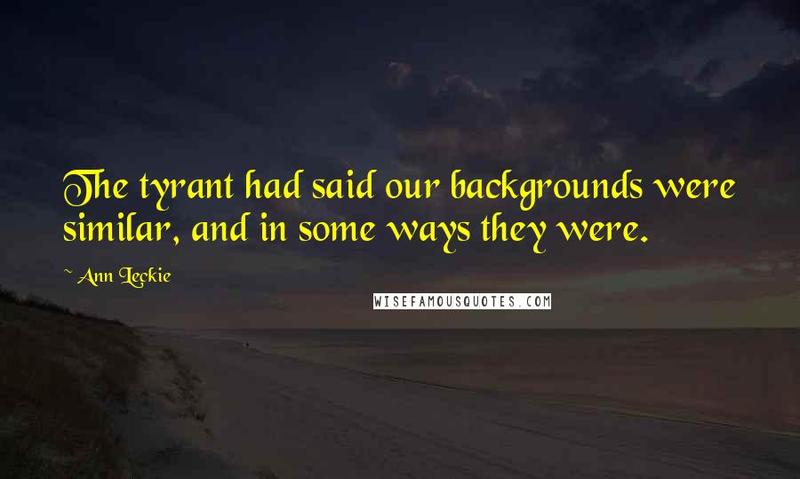 Ann Leckie Quotes: The tyrant had said our backgrounds were similar, and in some ways they were.