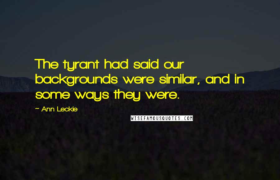 Ann Leckie Quotes: The tyrant had said our backgrounds were similar, and in some ways they were.