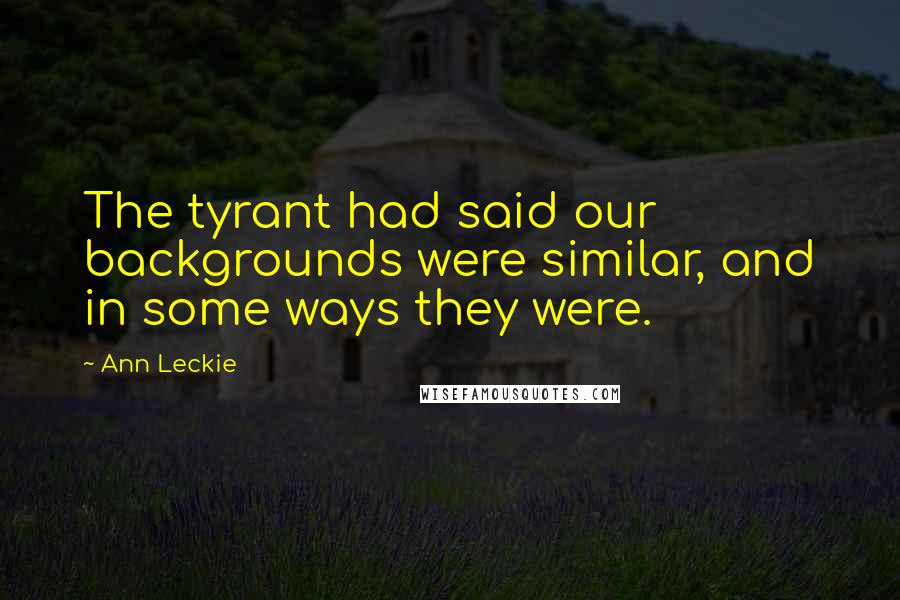 Ann Leckie Quotes: The tyrant had said our backgrounds were similar, and in some ways they were.