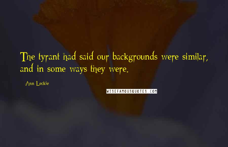 Ann Leckie Quotes: The tyrant had said our backgrounds were similar, and in some ways they were.