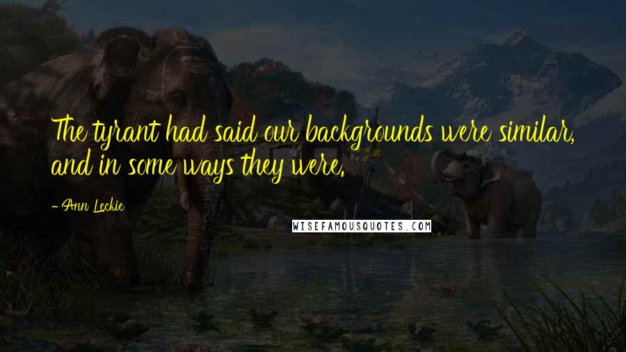 Ann Leckie Quotes: The tyrant had said our backgrounds were similar, and in some ways they were.