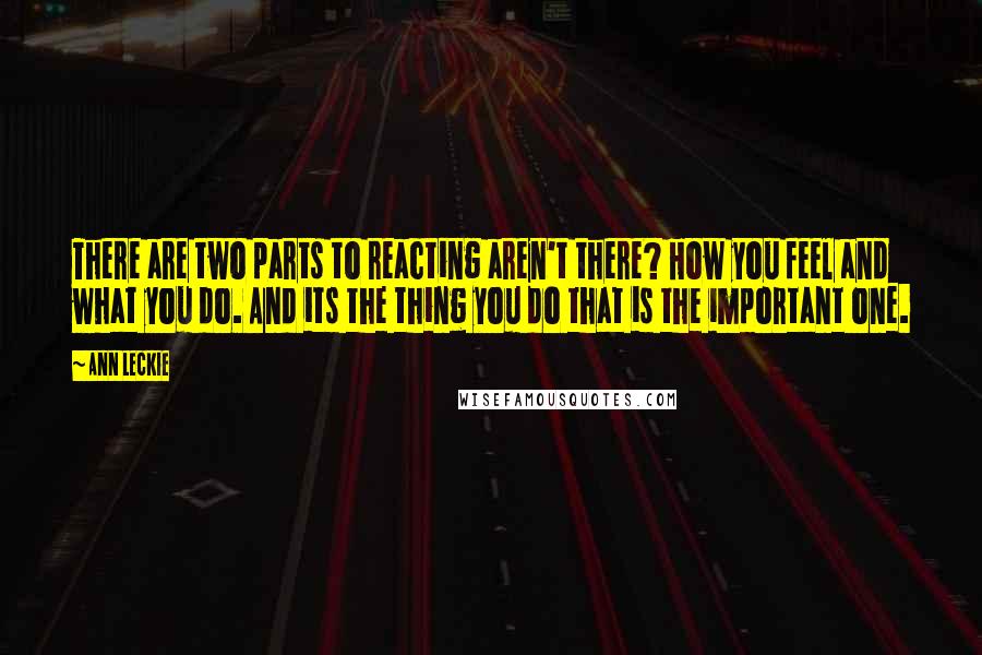 Ann Leckie Quotes: There are two parts to reacting aren't there? How you feel and what you do. And its the thing you do that is the important one.
