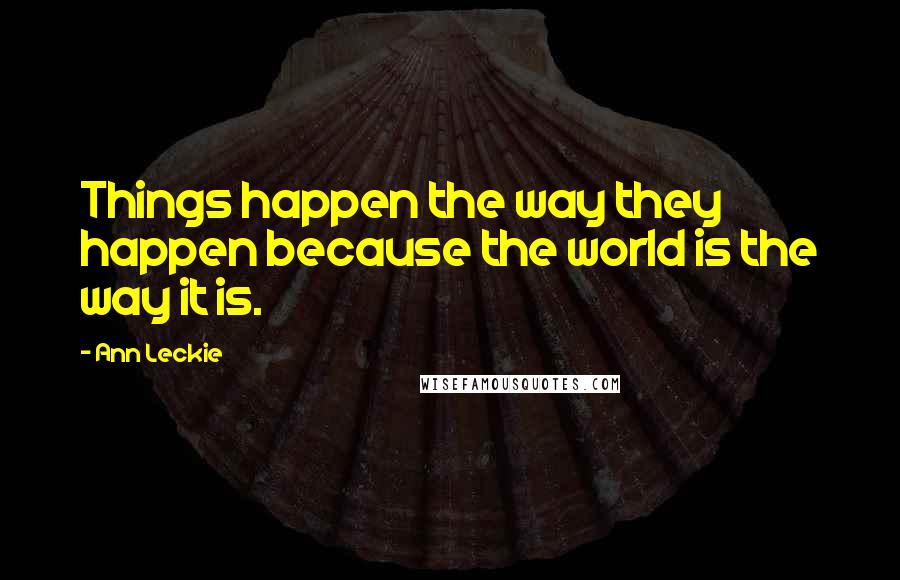 Ann Leckie Quotes: Things happen the way they happen because the world is the way it is.