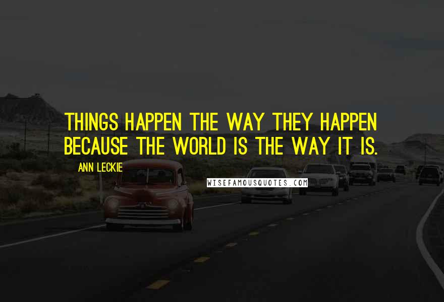 Ann Leckie Quotes: Things happen the way they happen because the world is the way it is.