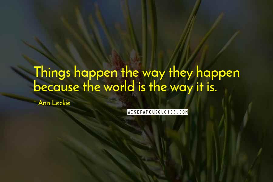 Ann Leckie Quotes: Things happen the way they happen because the world is the way it is.