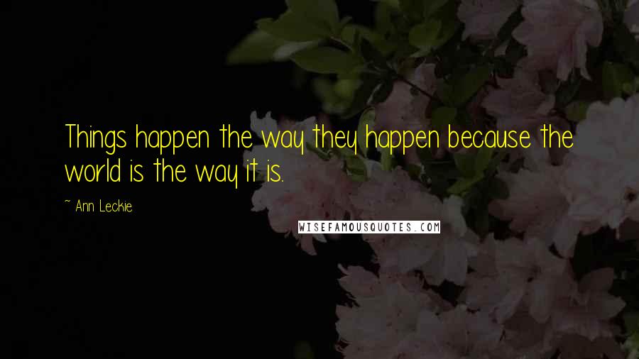 Ann Leckie Quotes: Things happen the way they happen because the world is the way it is.
