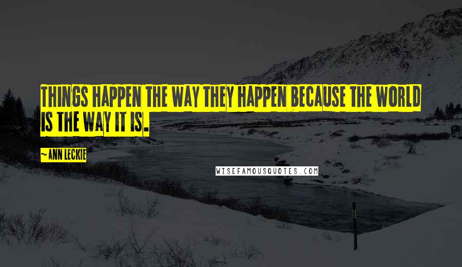 Ann Leckie Quotes: Things happen the way they happen because the world is the way it is.