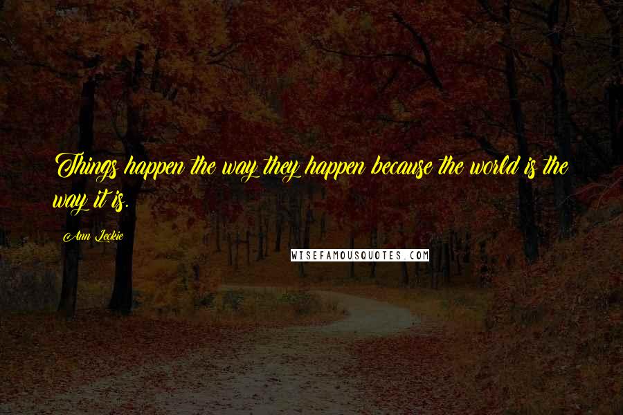 Ann Leckie Quotes: Things happen the way they happen because the world is the way it is.