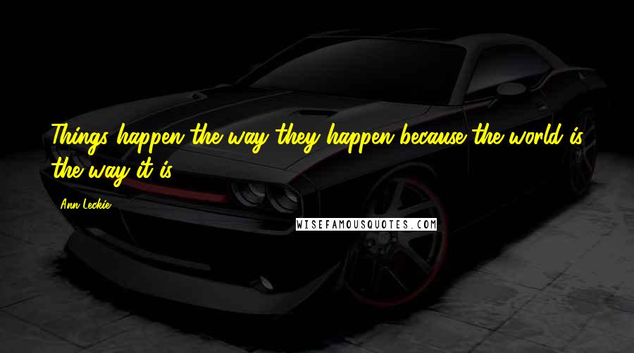 Ann Leckie Quotes: Things happen the way they happen because the world is the way it is.