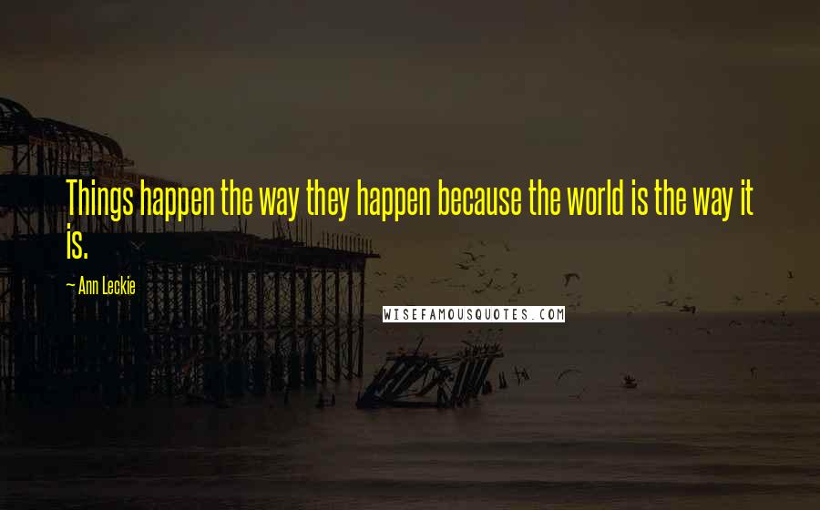 Ann Leckie Quotes: Things happen the way they happen because the world is the way it is.
