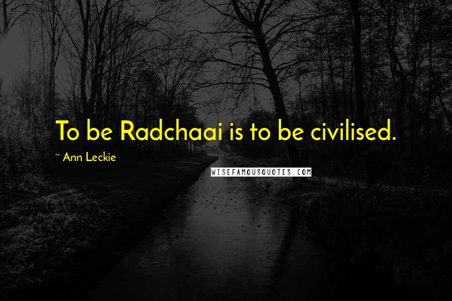 Ann Leckie Quotes: To be Radchaai is to be civilised.