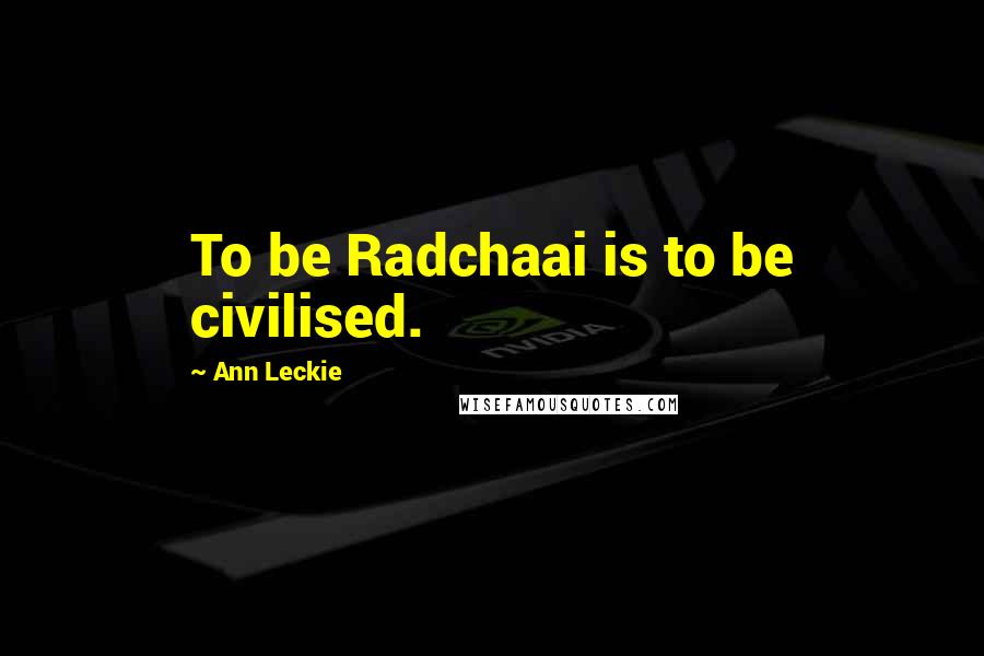 Ann Leckie Quotes: To be Radchaai is to be civilised.