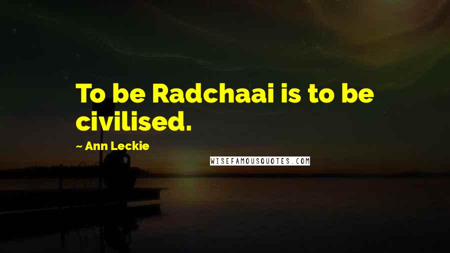 Ann Leckie Quotes: To be Radchaai is to be civilised.