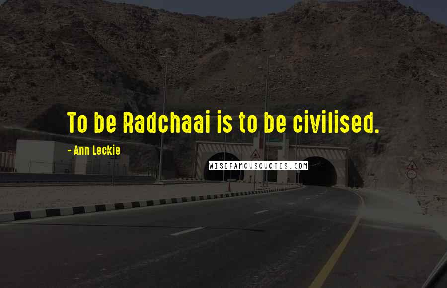 Ann Leckie Quotes: To be Radchaai is to be civilised.