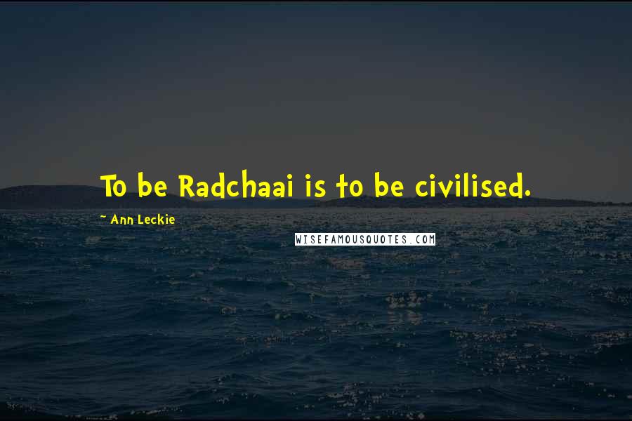 Ann Leckie Quotes: To be Radchaai is to be civilised.