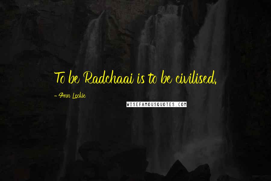 Ann Leckie Quotes: To be Radchaai is to be civilised.