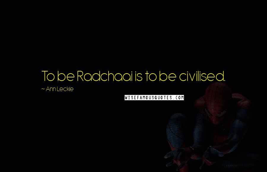 Ann Leckie Quotes: To be Radchaai is to be civilised.