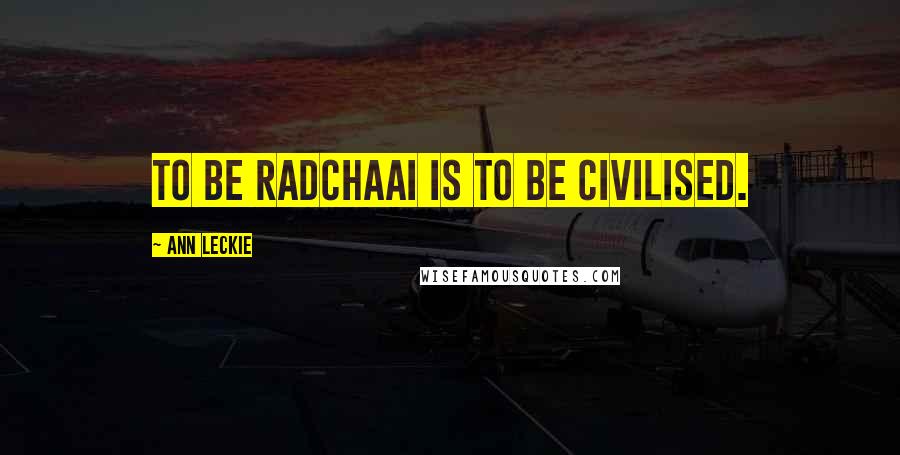 Ann Leckie Quotes: To be Radchaai is to be civilised.