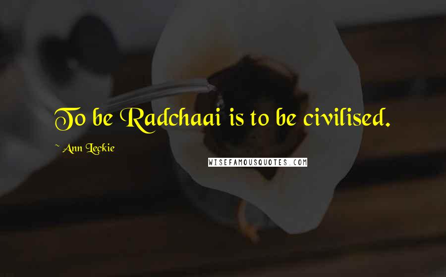 Ann Leckie Quotes: To be Radchaai is to be civilised.