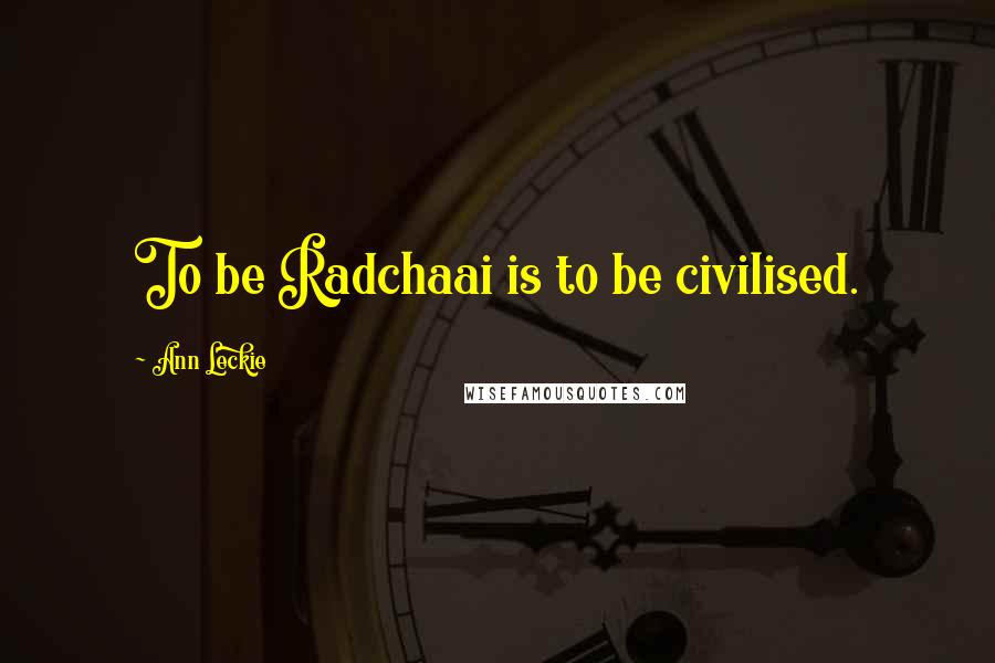 Ann Leckie Quotes: To be Radchaai is to be civilised.