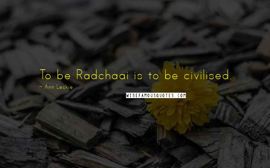 Ann Leckie Quotes: To be Radchaai is to be civilised.