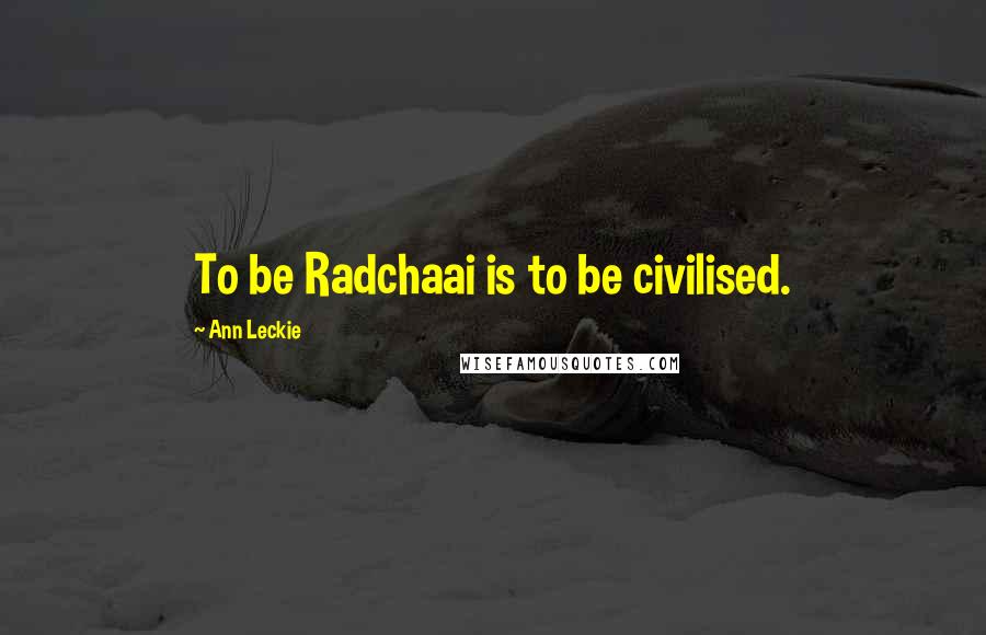 Ann Leckie Quotes: To be Radchaai is to be civilised.