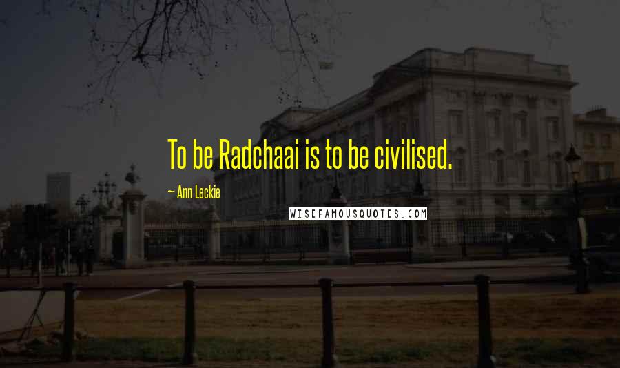 Ann Leckie Quotes: To be Radchaai is to be civilised.