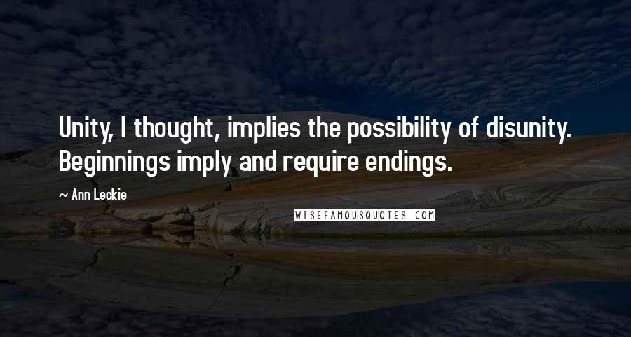 Ann Leckie Quotes: Unity, I thought, implies the possibility of disunity. Beginnings imply and require endings.