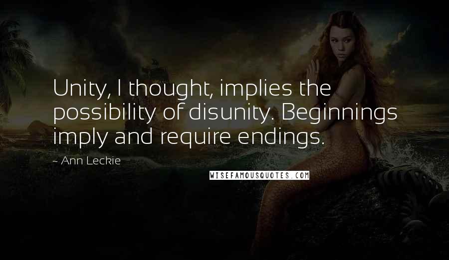 Ann Leckie Quotes: Unity, I thought, implies the possibility of disunity. Beginnings imply and require endings.