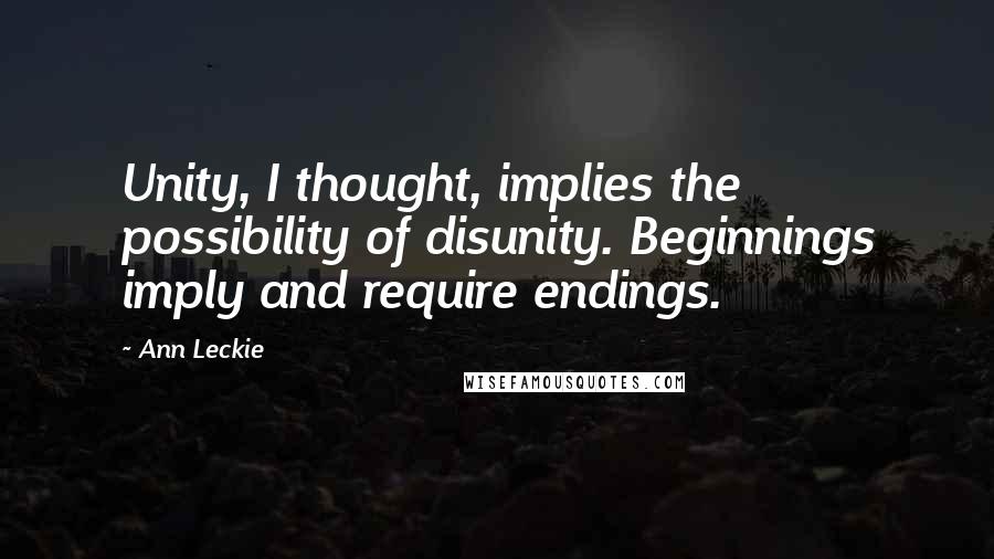 Ann Leckie Quotes: Unity, I thought, implies the possibility of disunity. Beginnings imply and require endings.