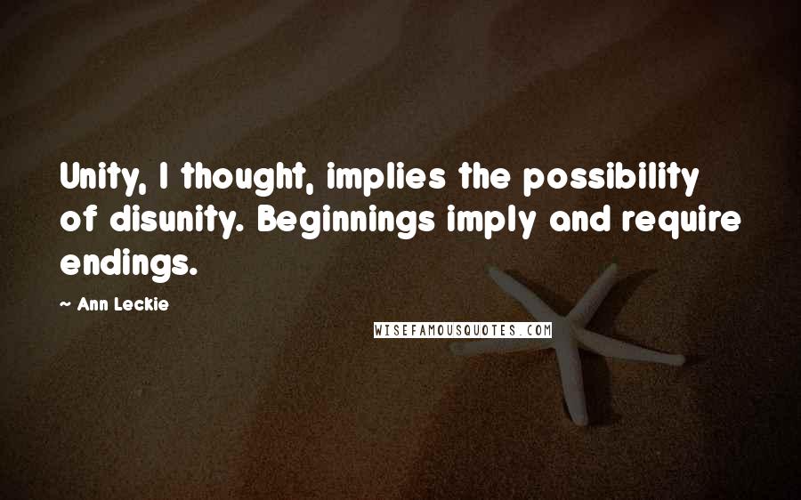 Ann Leckie Quotes: Unity, I thought, implies the possibility of disunity. Beginnings imply and require endings.